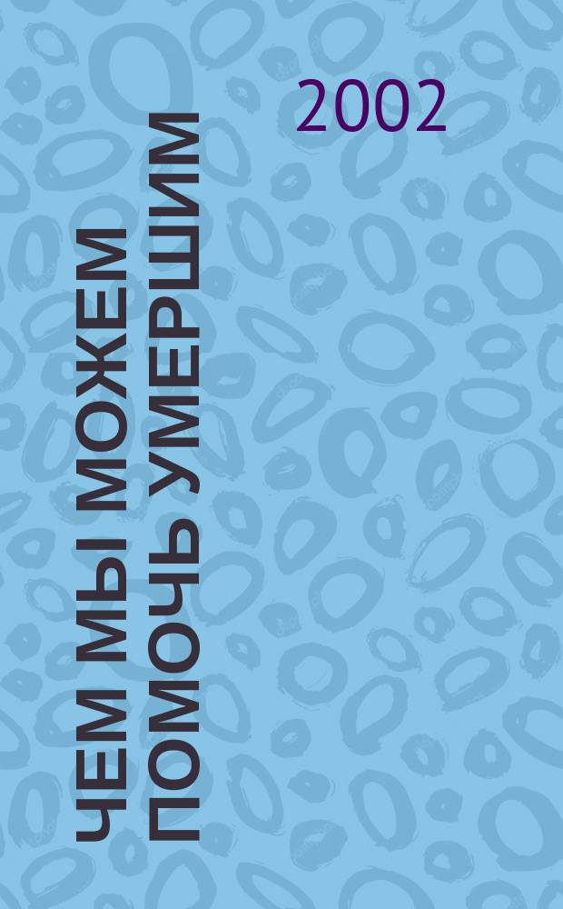 Чем мы можем помочь умершим : Учение о посмерт. судьбе. Правосл. обряд погребения. Молитвы об упокоении