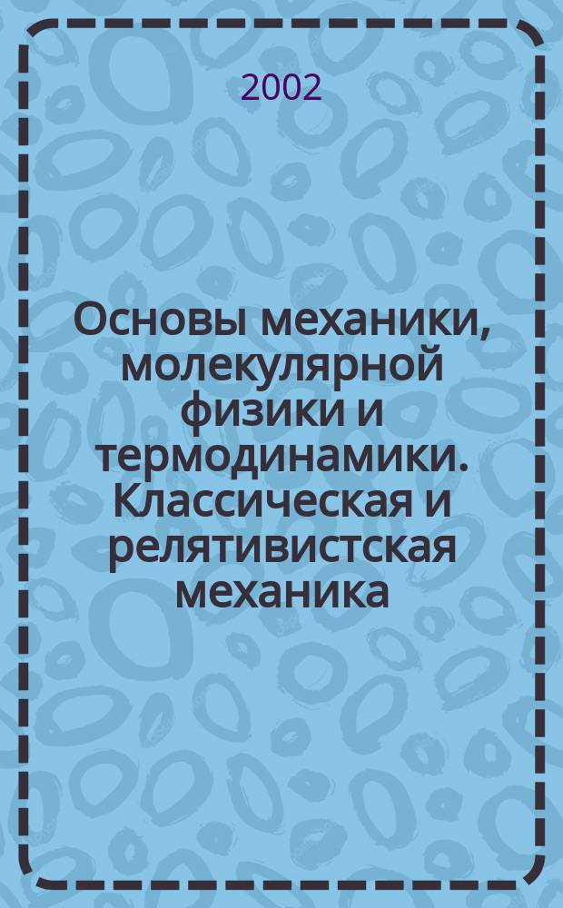 Основы механики, молекулярной физики и термодинамики. Классическая и релятивистская механика : Учеб. пособие для студентов, обучающихся по направлению 5511 и спец. 2008 и 2205