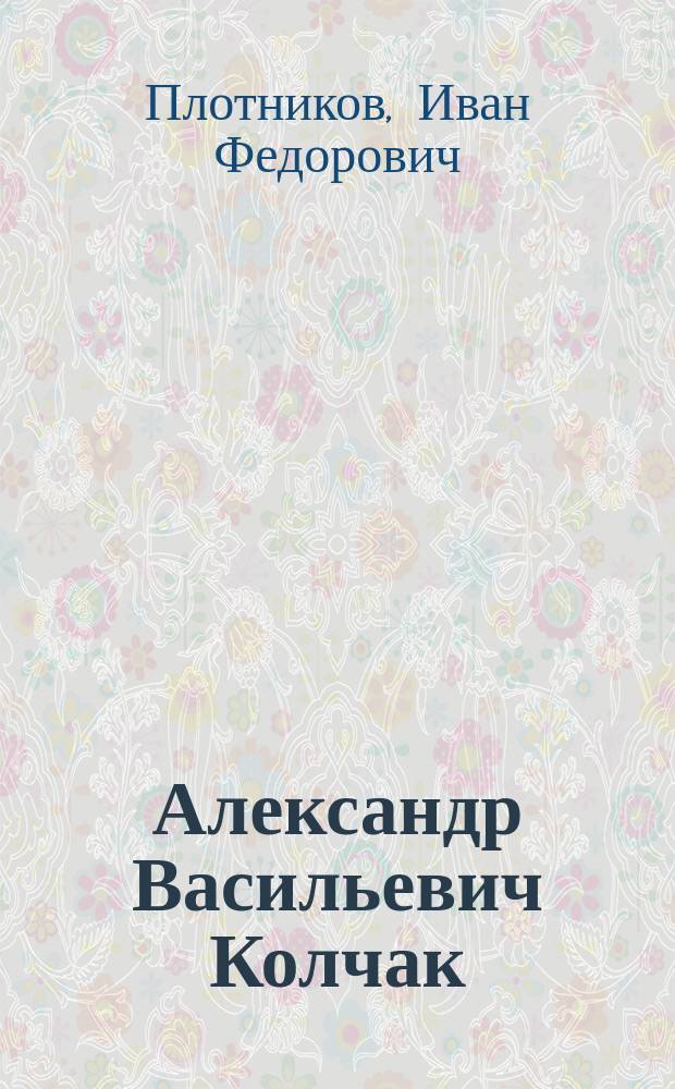 Александр Васильевич Колчак : Исследователь, адмирал, Верхов. правитель России