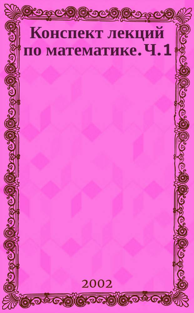 Конспект лекций по математике. Ч. 1 : Дифференциальное исчисление функций. Неопределенный и определенный интегралы