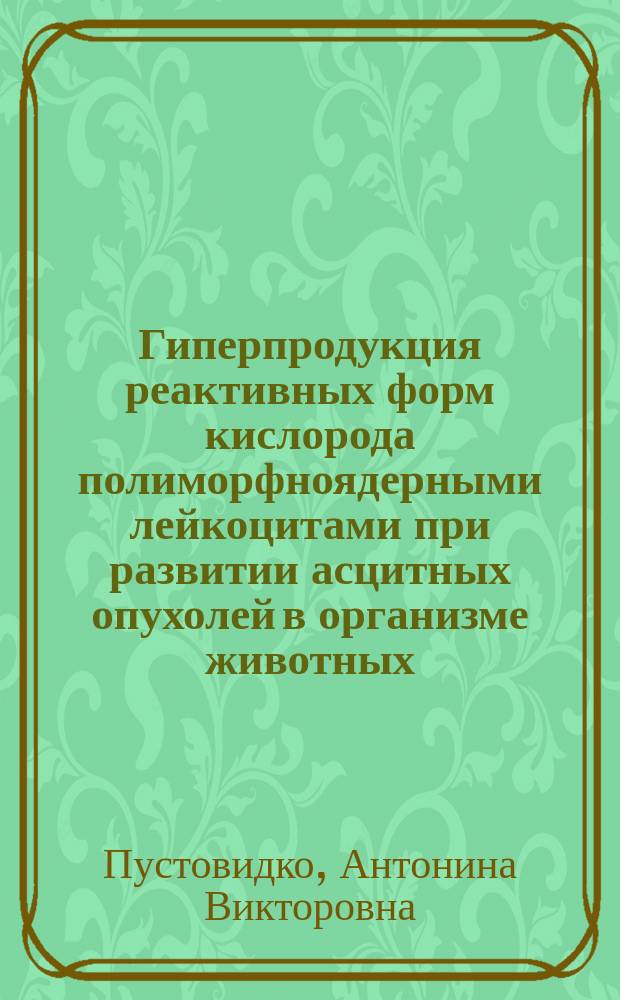 Гиперпродукция реактивных форм кислорода полиморфноядерными лейкоцитами при развитии асцитных опухолей в организме животных : Автореф. дис. на соиск. учен. степ. к.б.н. : Спец. 03.00.02