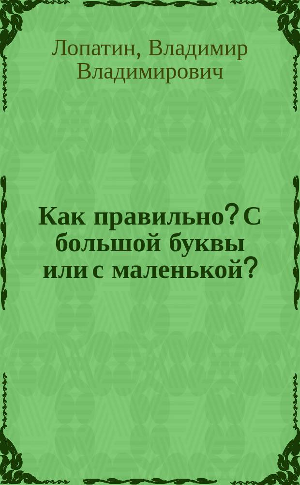 Как правильно? С большой буквы или с маленькой? : Орфогр. слов. : Ок. 20000 слов и словосочетаний