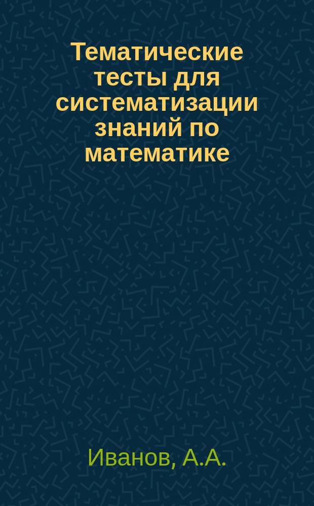 Тематические тесты для систематизации знаний по математике : Учеб. пособие. Ч. 1 : Ч. 1