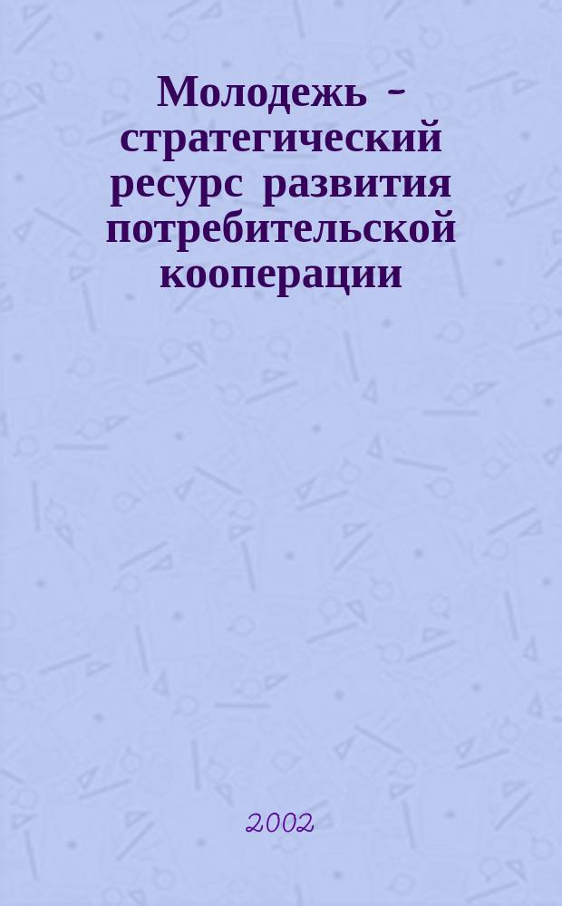 Молодежь - стратегический ресурс развития потребительской кооперации : (Опыт работы кооп. орг. Рост. облпотребсоюза)