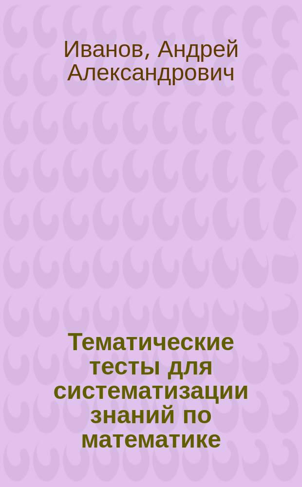 Тематические тесты для систематизации знаний по математике : Учеб. пособие