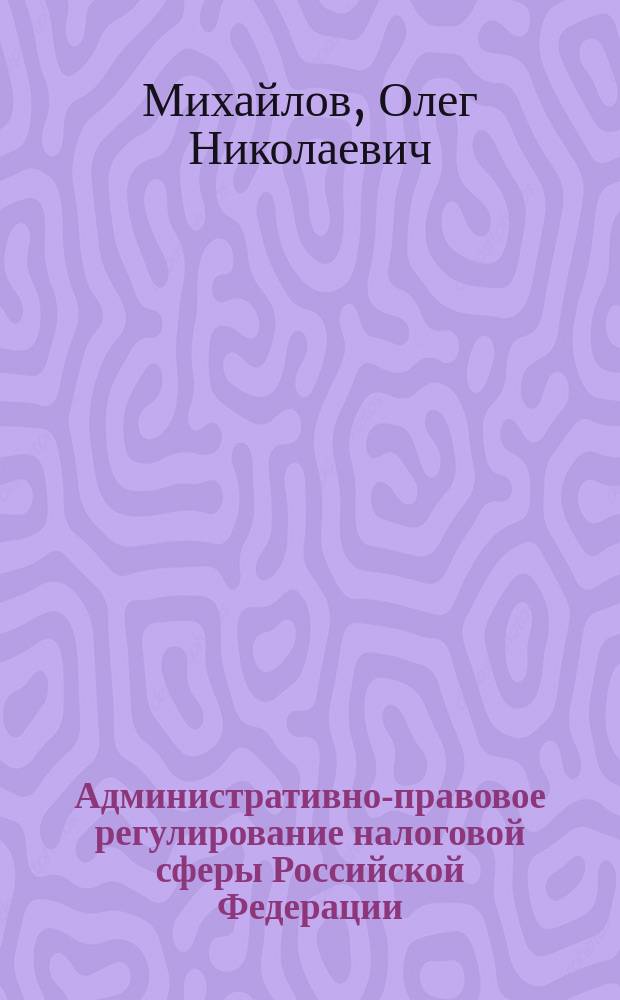 Административно-правовое регулирование налоговой сферы Российской Федерации : Автореф. дис. на соиск. учен. степ. к.ю.н. : Спец. 12.00.14