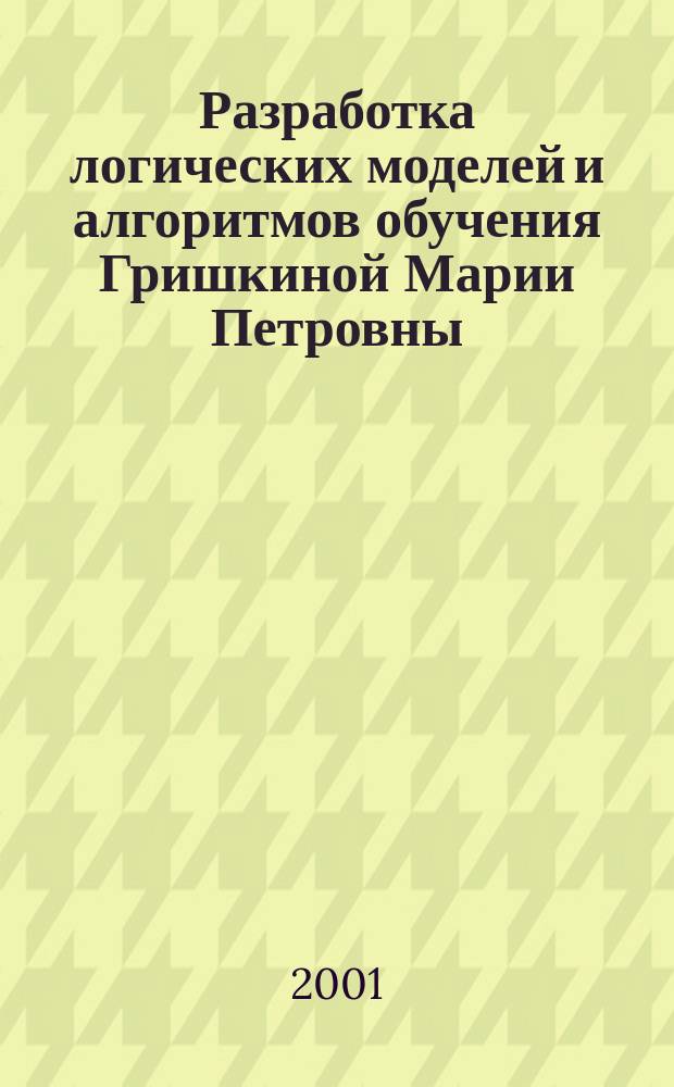 Разработка логических моделей и алгоритмов обучения Гришкиной Марии Петровны : Автореф. дис. на соиск. учен. степ. к.т.н. : Спец. 05.13.11