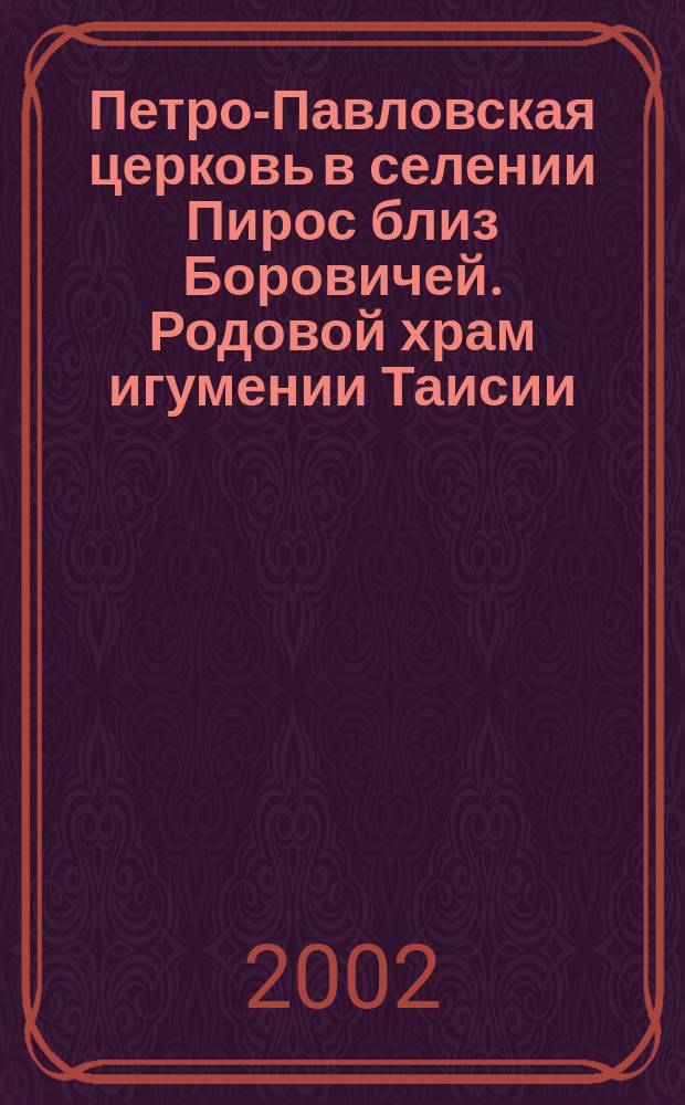 Петро-Павловская церковь в селении Пирос близ Боровичей. Родовой храм игумении Таисии : Ист. описание