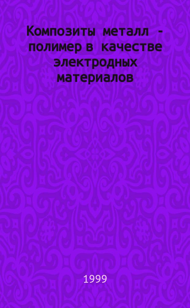 Композиты металл - полимер в качестве электродных материалов : Автореф. дис. на соиск. учен. степ. д.х.н. : Спец. 02.00.04