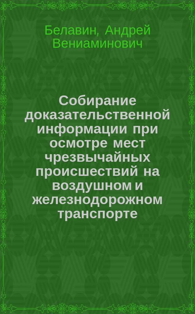 Собирание доказательственной информации при осмотре мест чрезвычайных происшествий на воздушном и железнодорожном транспорте : Автореф. дис. на соиск. учен. степ. к.ю.н. : Спец. 12.00.09