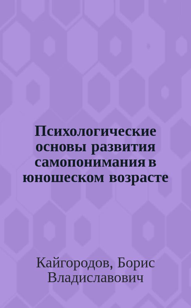 Психологические основы развития самопонимания в юношеском возрасте : Автореф. дис. на соиск. учен. степ. д.психол.н. : Спец. 19.00.13