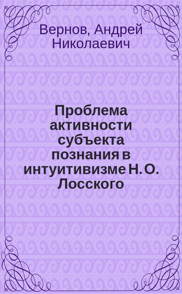 Проблема активности субъекта познания в интуитивизме Н. О. Лосского : Автореф. дис. на соиск. учен. степ. к.филос.н. : Спец. 09.00.03