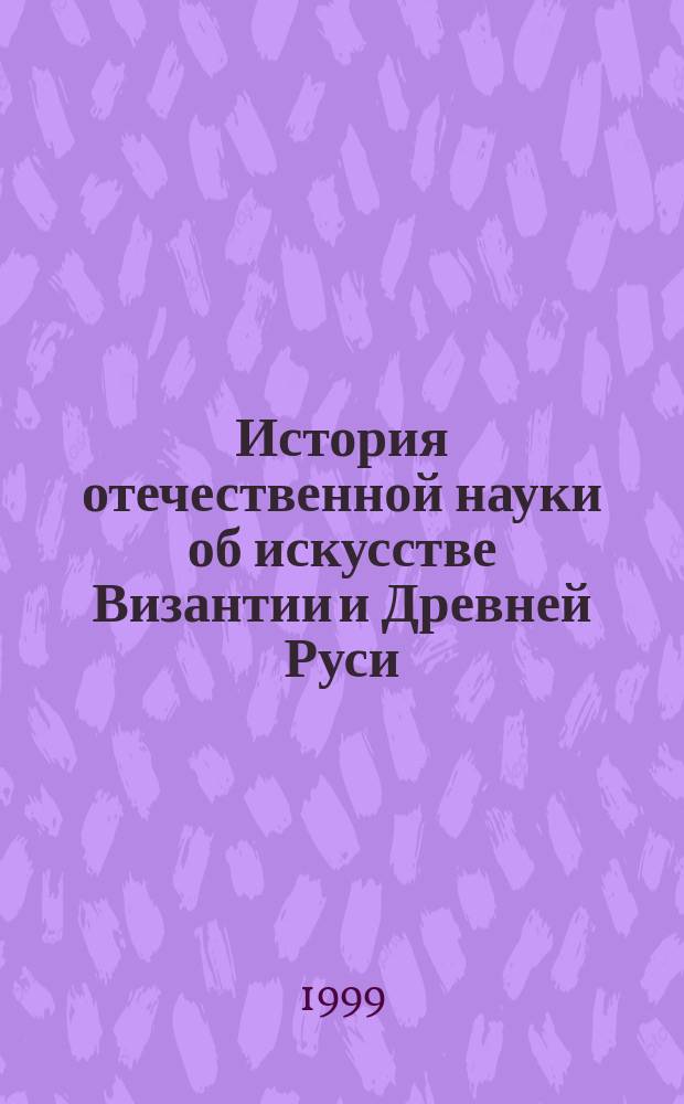 История отечественной науки об искусстве Византии и Древней Руси (1920 - 1930-е годы). По материалам архивов : Автореф. дис. на соиск. учен. степ. д.ист.н. : Спец. 07.00.09