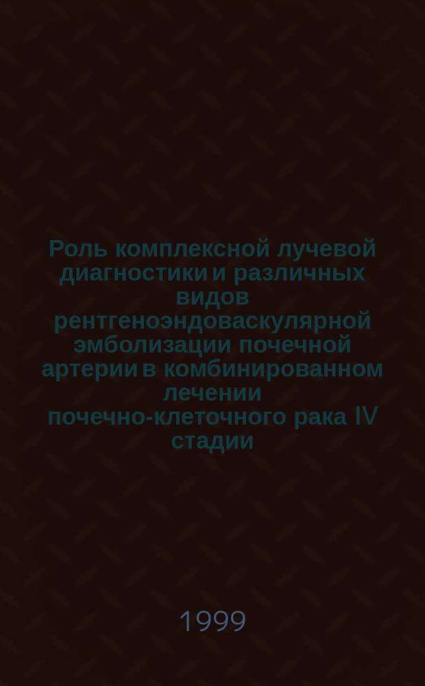 Роль комплексной лучевой диагностики и различных видов рентгеноэндоваскулярной эмболизации почечной артерии в комбинированном лечении почечно-клеточного рака IV стадии : Автореф. дис. на соиск. учен. степ. д.м.н. : Спец. 14.00.19 : Спец. 14.00.40