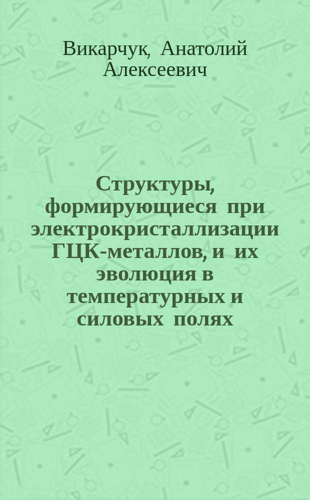 Структуры, формирующиеся при электрокристаллизации ГЦК-металлов, и их эволюция в температурных и силовых полях : Автореф. дис. на соиск. учен. степ. д.ф.-м.н. : Спец. 01.04.07
