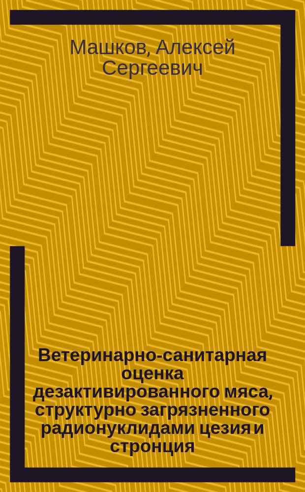 Ветеринарно-санитарная оценка дезактивированного мяса, структурно загрязненного радионуклидами цезия и стронция : Автореф. дис. на соиск. учен. степ. к.вет.н. : Спец. 16.00.06