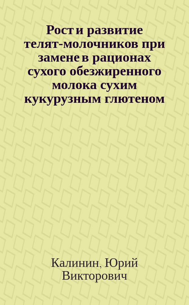 Рост и развитие телят-молочников при замене в рационах сухого обезжиренного молока сухим кукурузным глютеном : Автореф. дис. на соиск. учен. степ. к.с.-х.н. : Спец. 06.02.04