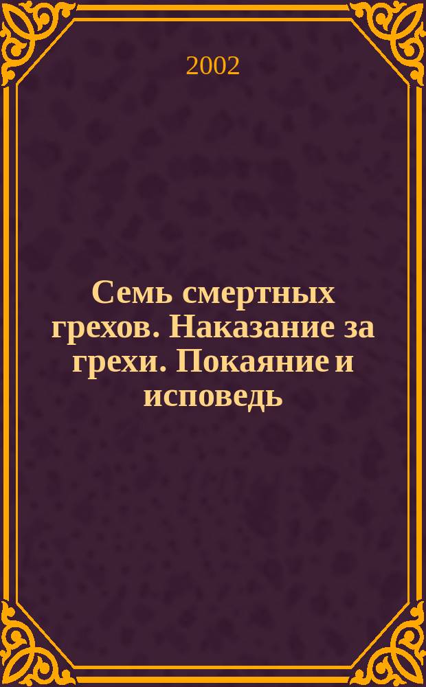 Семь смертных грехов. Наказание за грехи. Покаяние и исповедь : Собр. и заимствовано из творений св. отцов, Тихона Воронежского, Димитрия Ростовского и др