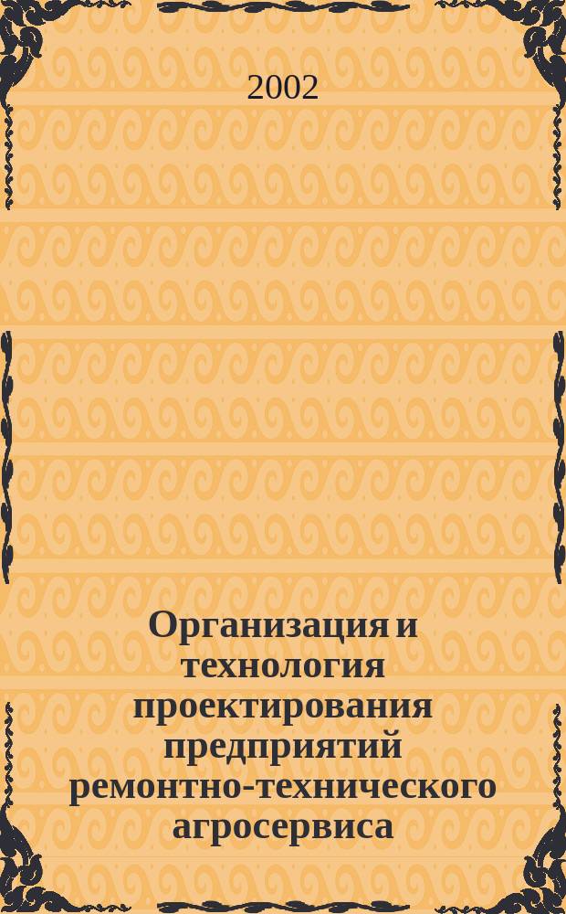 Организация и технология проектирования предприятий ремонтно-технического агросервиса : Учеб. пособие : Для студентов вузов по спец. 060800 "Экономика и упр. на предприятии АПК", 311300 "Механизация сел. хоз-ва"