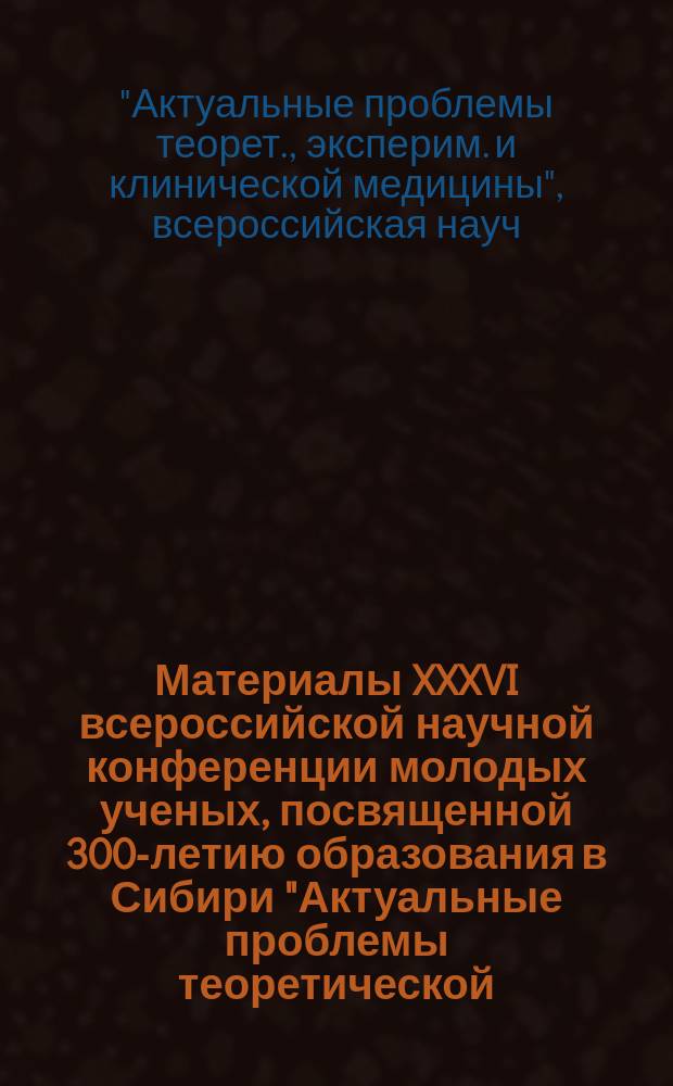 Материалы XXXVI всероссийской научной конференции молодых ученых, посвященной 300-летию образования в Сибири "Актуальные проблемы теоретической, экспериментальной и клинической медицины"