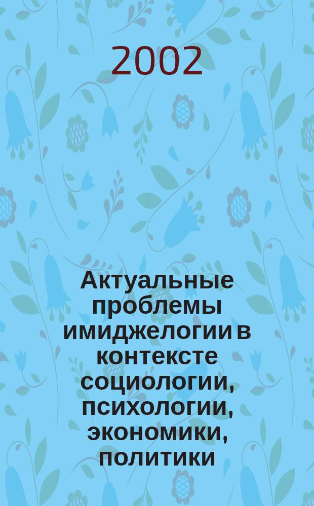 Актуальные проблемы имиджелогии в контексте социологии, психологии, экономики, политики : Сб. науч. работ студентов ПГПУ им. В. Г. Белинского