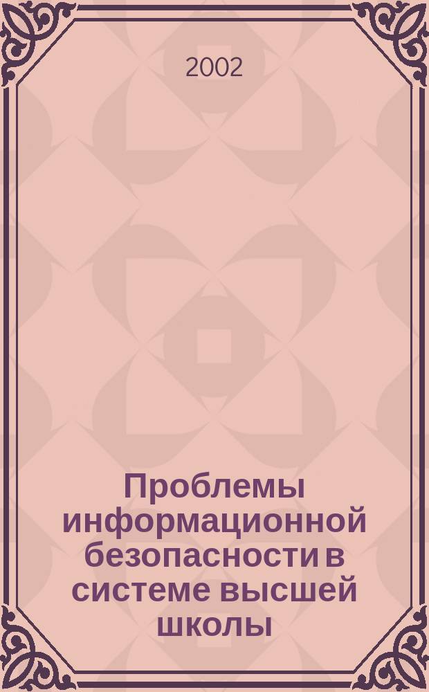 Проблемы информационной безопасности в системе высшей школы : IX всерос. науч.-практ. конф., 23-25 янв. 2002 г. : Сб. науч. тр