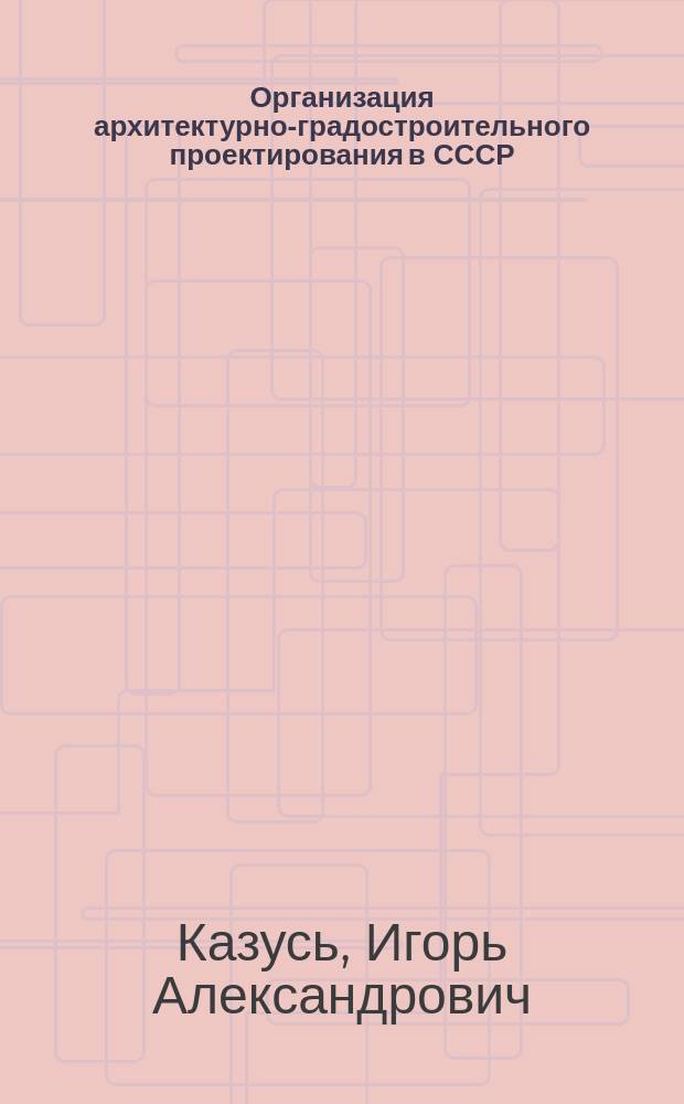 Организация архитектурно-градостроительного проектирования в СССР: этапы, проблемы, противоречия (1917-1933) : Автореф. дис. на соиск. учен. степ. к.архит. : Спец. 18.00.01