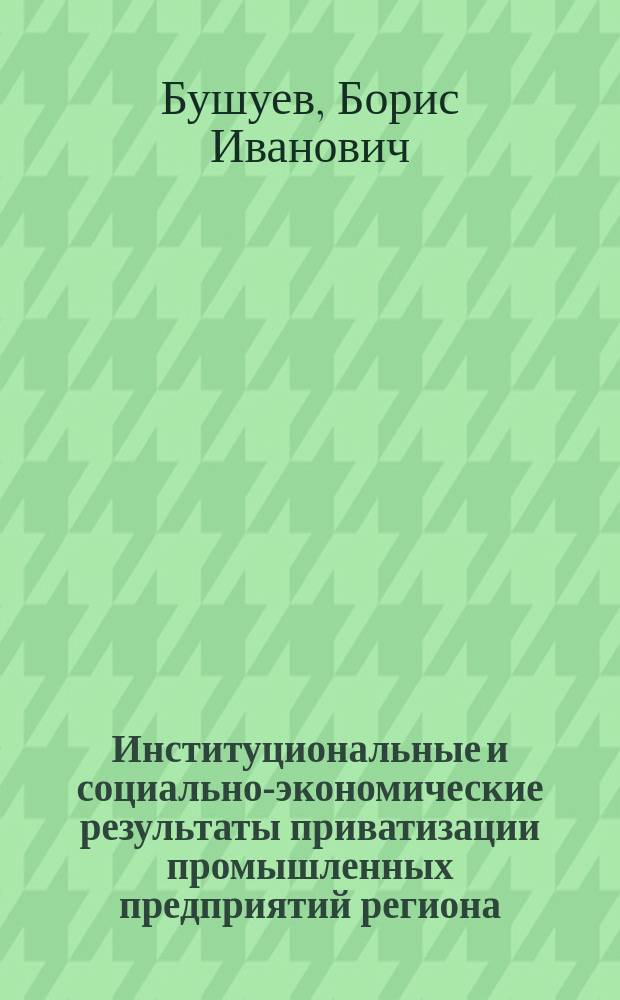 Институциональные и социально-экономические результаты приватизации промышленных предприятий региона : (На примере Киров. обл.) : Автореф. дис. на соиск. учен. степ. к.социол.н. : Спец. 22.00.08