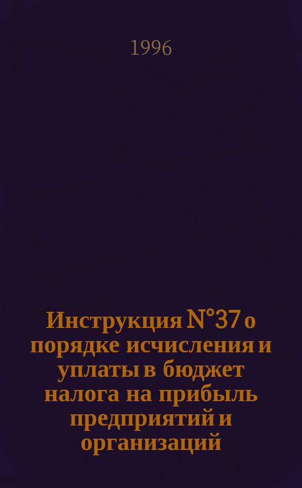 Инструкция N°37 о порядке исчисления и уплаты в бюджет налога на прибыль предприятий и организаций
