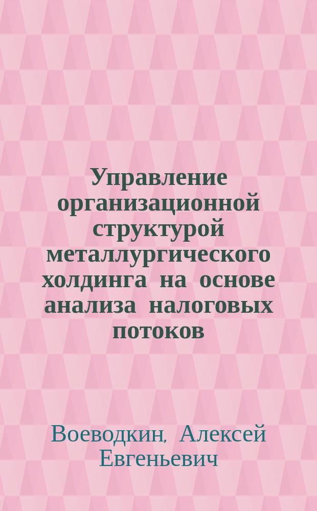 Управление организационной структурой металлургического холдинга на основе анализа налоговых потоков : Автореф. дис. на соиск. учен. степ. к.э.н. : Спец. 05.13.10