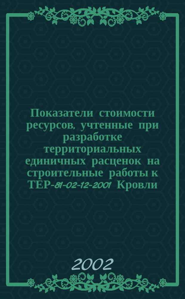 Показатели стоимости ресурсов, учтенные при разработке территориальных единичных расценок на строительные работы к ТЕР-81-02-12-2001 Кровли : Справ. пособие к ТЕР 81-02-12-2001