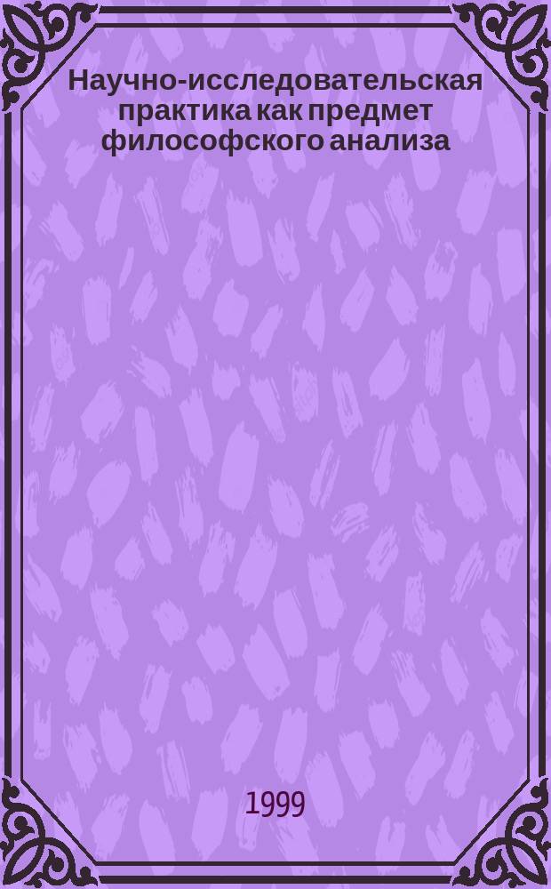 Научно-исследовательская практика как предмет философского анализа : Автореф. дис. на соиск. учен. степ. д.филос.н. : Спец. 09.00.01