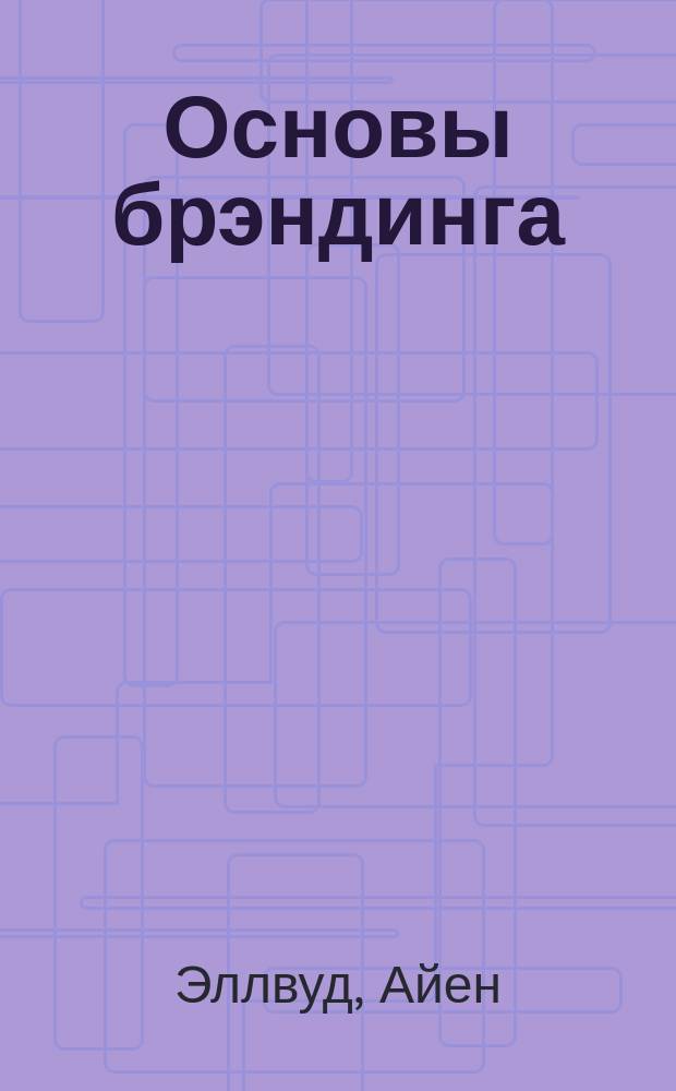 Основы брэндинга : 100 приемов повышения ценности товарной марки