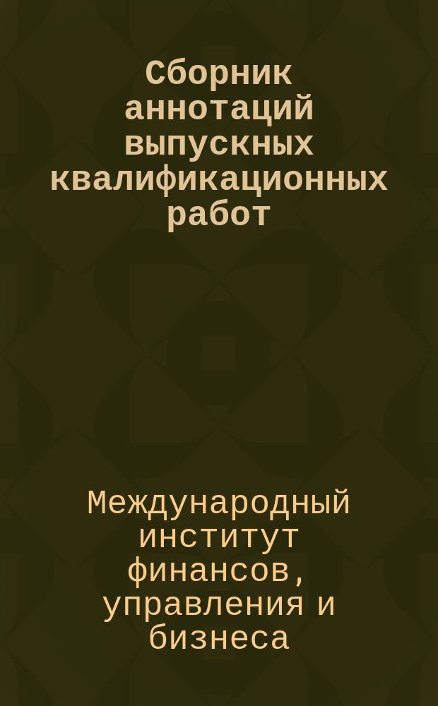 Сборник аннотаций выпускных квалификационных работ: междунар. ин-т финансов упр. и бизнеса