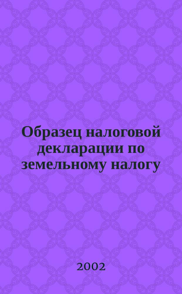 Образец налоговой декларации по земельному налогу : (В ред. от 12.04.02) : Таблицы 1-5 для расчета налога по определенным категориям земель : Прил. к<Партнеру> 23/2002