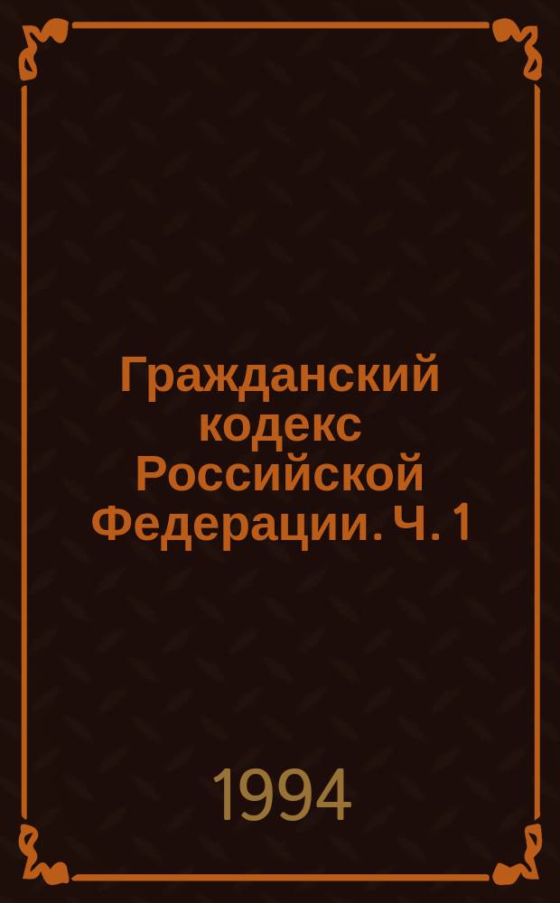 Гражданский кодекс Российской Федерации. Ч. 1
