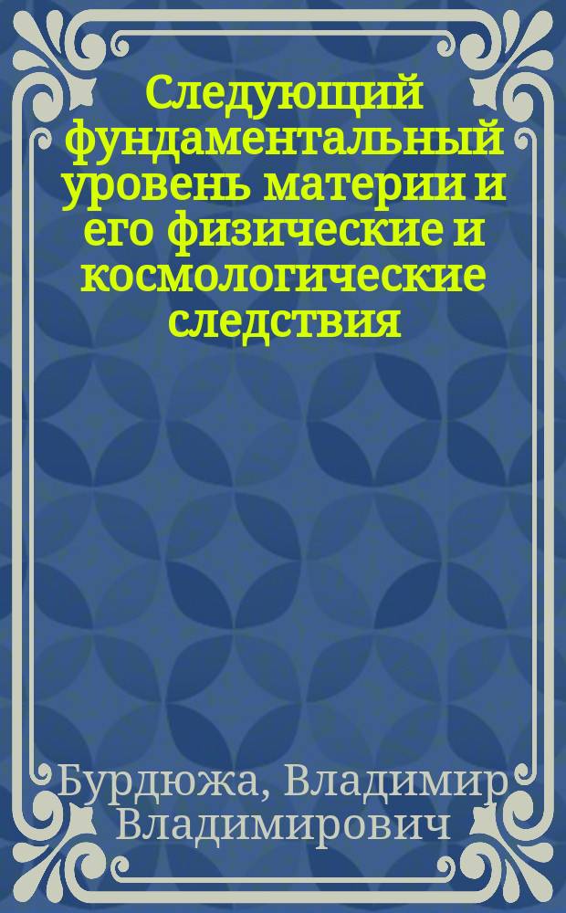 Следующий фундаментальный уровень материи и его физические и космологические следствия