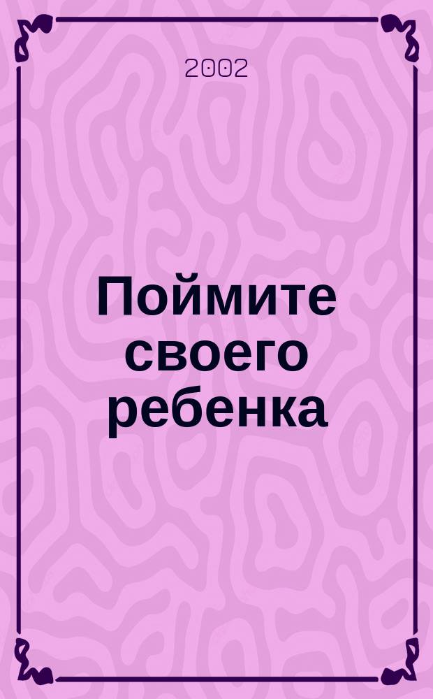 Поймите своего ребенка : О дет. страхах, конфликтах и др. проблемах : Мнение психотерапевта