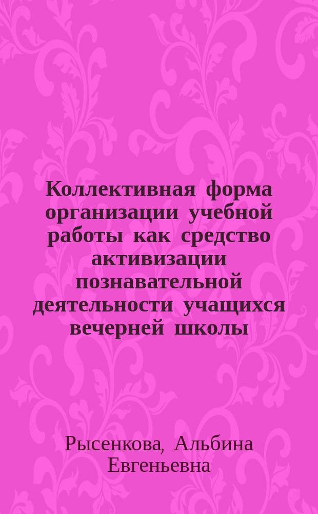 Коллективная форма организации учебной работы как средство активизации познавательной деятельности учащихся вечерней школы : Автореф. дис. на соиск. учен. степ. к.п.н. : Спец. 13.00.01