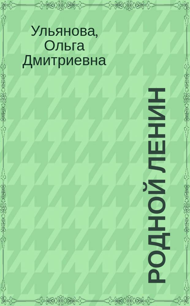 Родной Ленин : (Владимир Ильич и его семья)