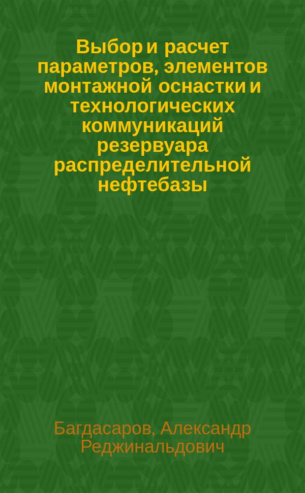 Выбор и расчет параметров, элементов монтажной оснастки и технологических коммуникаций резервуара распределительной нефтебазы : Учеб.-метод. пособие к выполнению курсовой работы