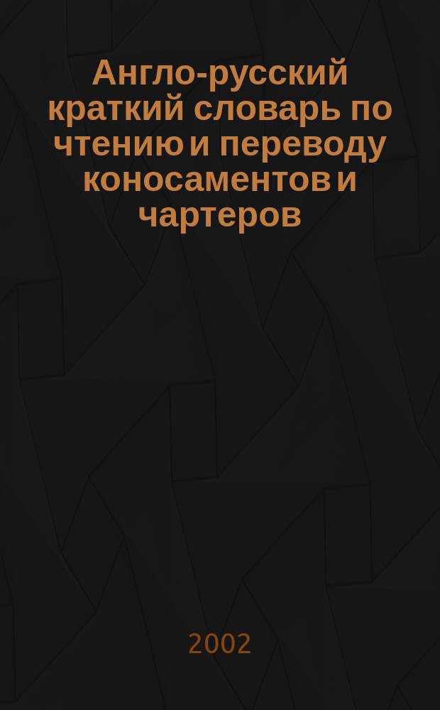 Англо-русский краткий словарь по чтению и переводу коносаментов и чартеров = English-Russian glossary of bills of lading and charter parties terms