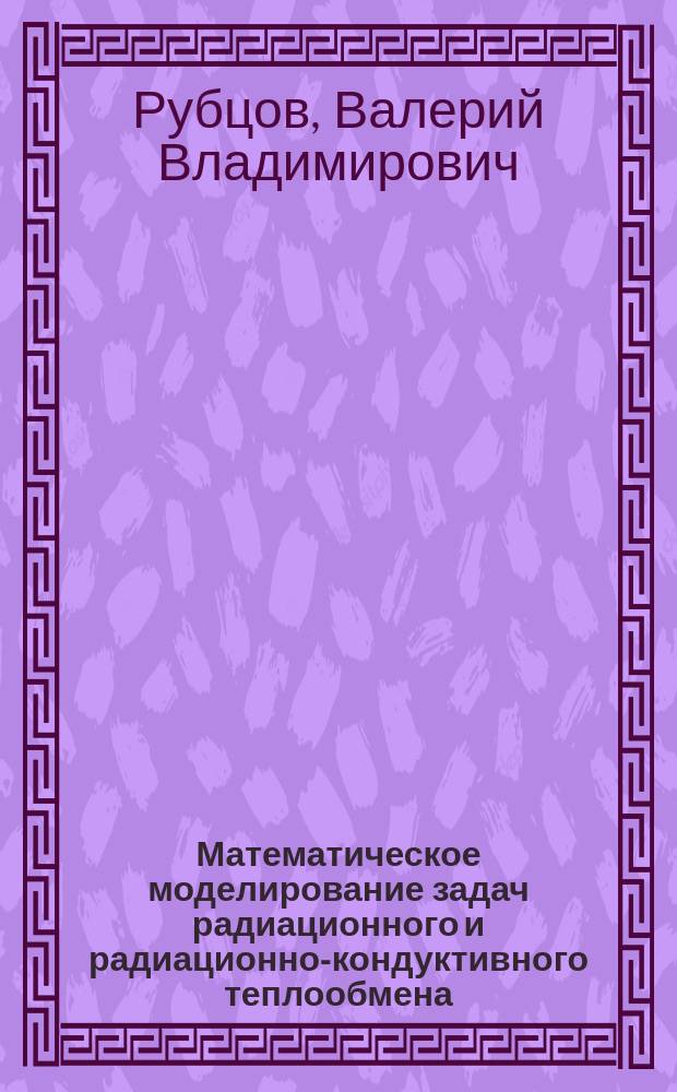Математическое моделирование задач радиационного и радиационно-кондуктивного теплообмена : Автореф. дис. на соиск. учен. степ. д.ф.-м.н. : Спец. 05.13.16