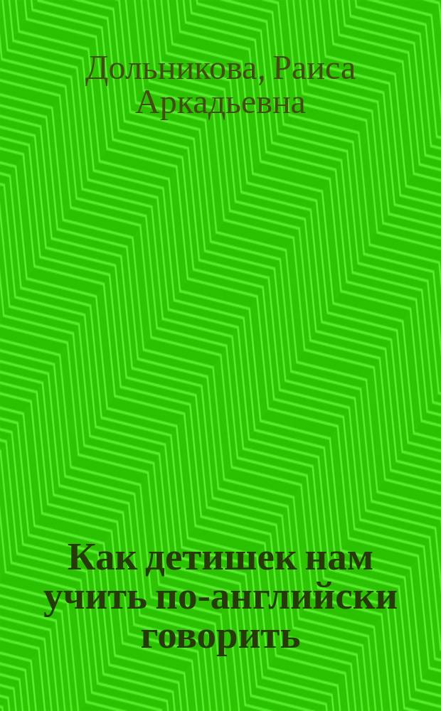 Как детишек нам учить по-английски говорить : Обучение детей от 4 до 7 лет : Пособие для педагогов и родителей
