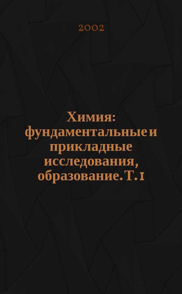 Химия: фундаментальные и прикладные исследования, образование. Т. 1