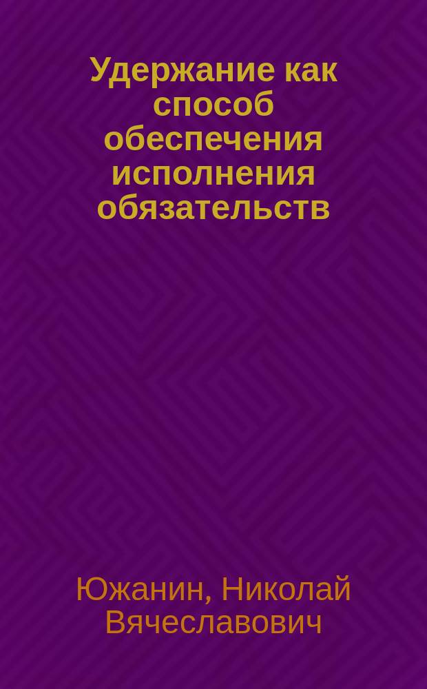 Удержание как способ обеспечения исполнения обязательств : Автореф. дис. на соиск. учен. степ. к.ю.н. : Спец. 12.00.03