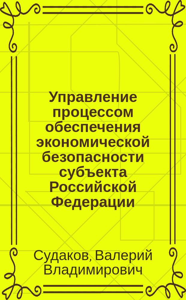 Управление процессом обеспечения экономической безопасности субъекта Российской Федерации : Автореф. дис. на соиск. учен. степ. к.э.н. : Спец. 08.00.05