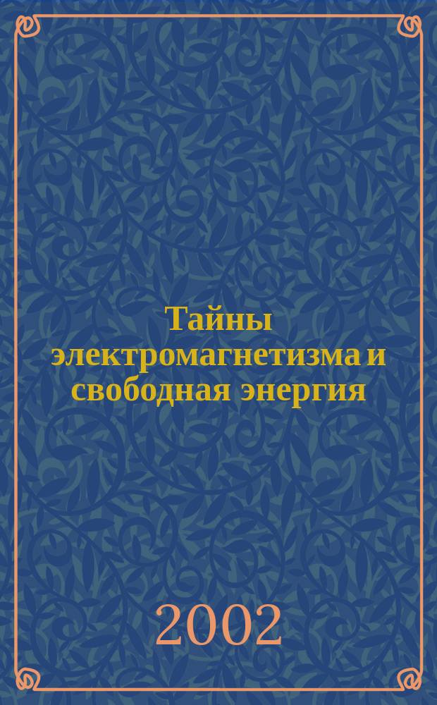 Тайны электромагнетизма и свободная энергия = Unknown secrets of electromagnetism end free energy : Новые концепции физ. мира