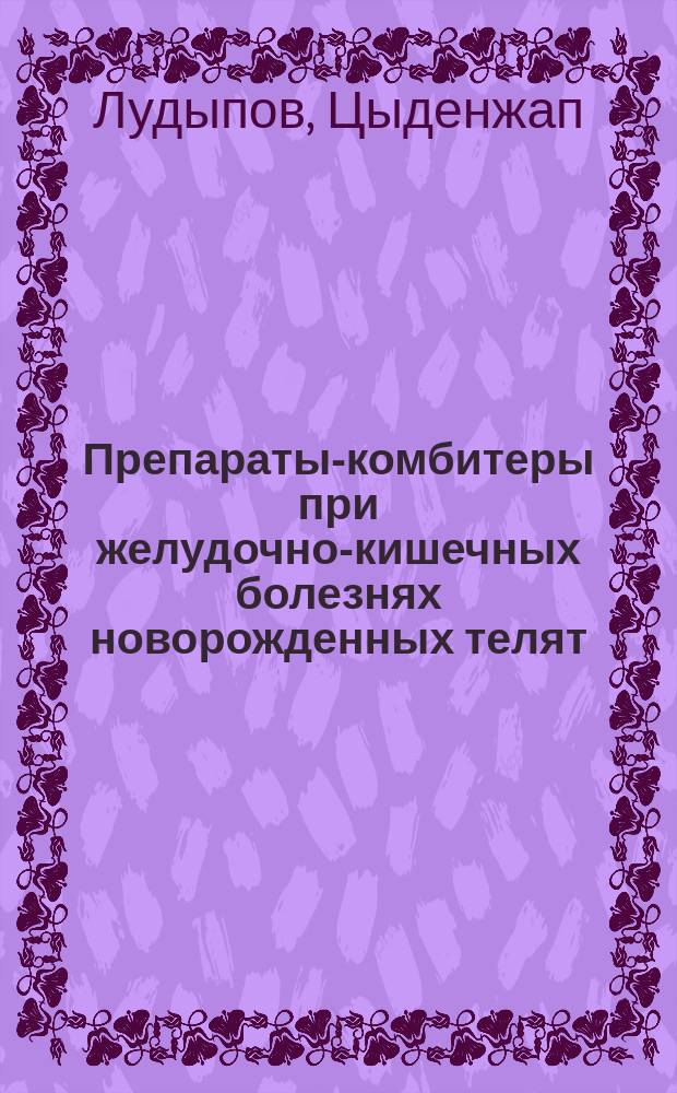 Препараты-комбитеры при желудочно-кишечных болезнях новорожденных телят : Автореф. дис. на соиск. учен. степ. д.вет.н. : Спец. 16.00.01