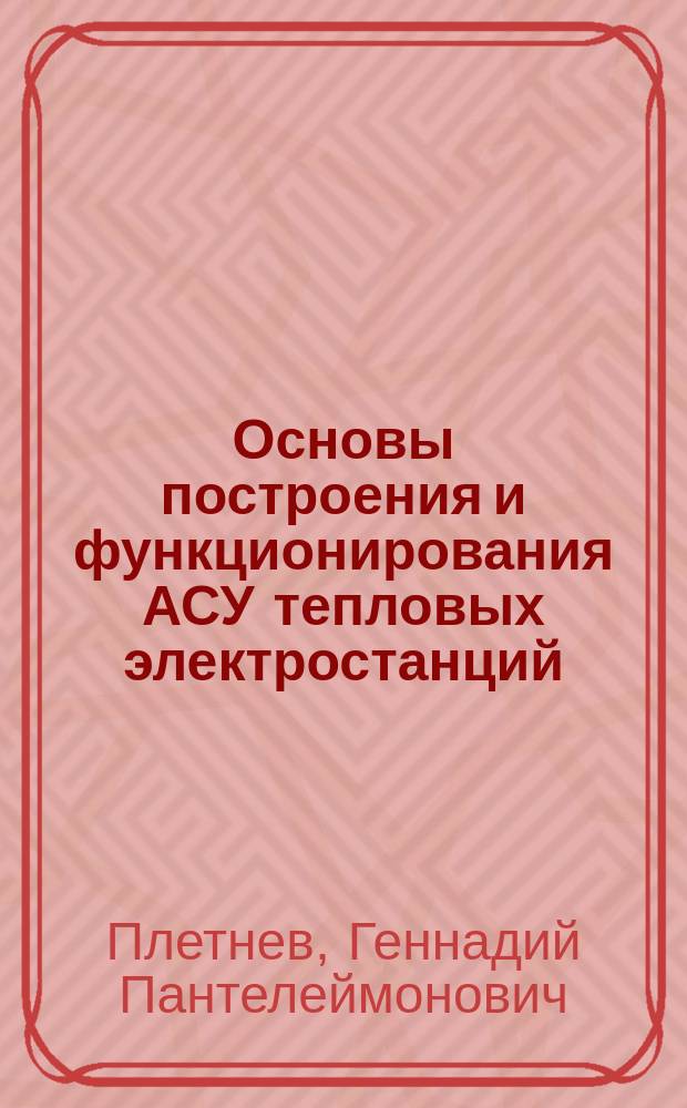 Основы построения и функционирования АСУ тепловых электростанций : Пособие для работников АСУ тепловых электростанций
